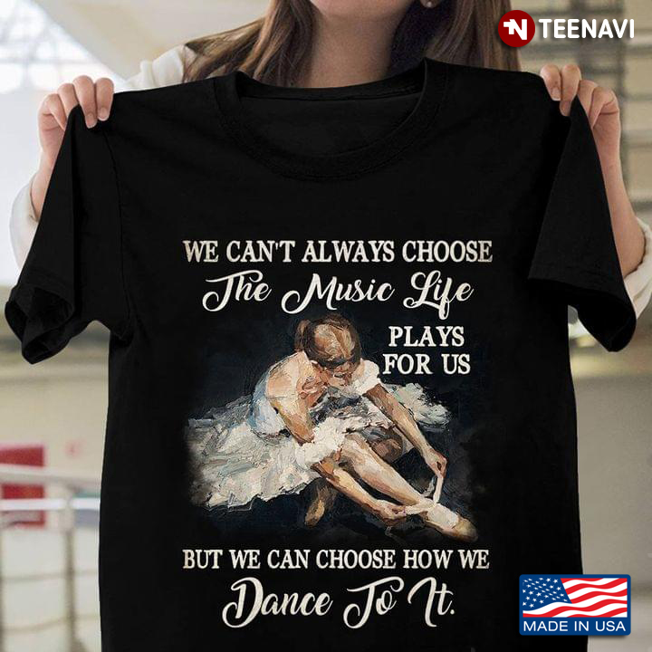 Ballet We Can't Always Choose The Music Life Plays For Us But We Can Choose How We Dance To It T-Shirt