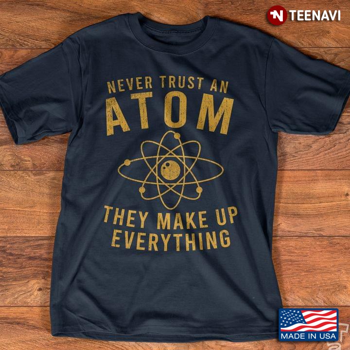 Never Trust An Atom They Make Up Everything For Science Lover