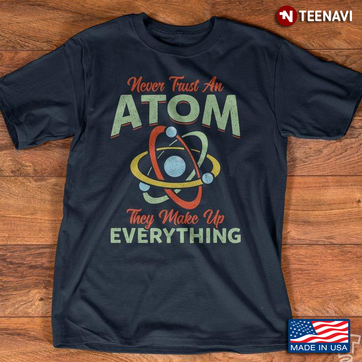 Never Trust An Atom They Make Up Everything For Science Lover