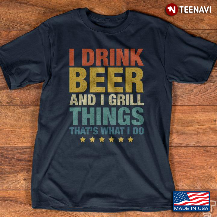 I Drink Beer And I Grill Things That's What I Do