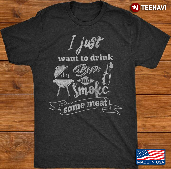 I Just Want To Drink Beer And Smoke Some Meat For BBQ Lover