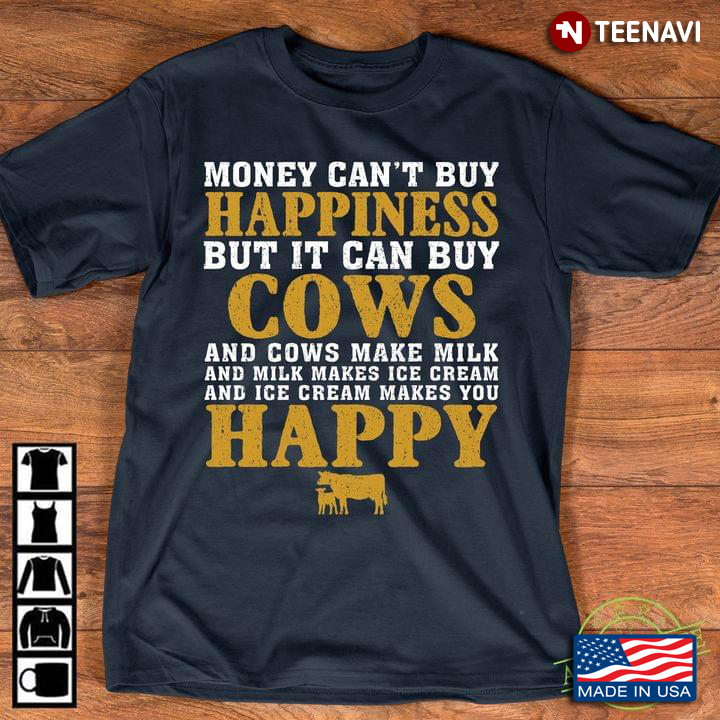 Money Can't Buy Happiness But It Can Buy Cows And Cows Make Milk And Milk Makes Ice Cream