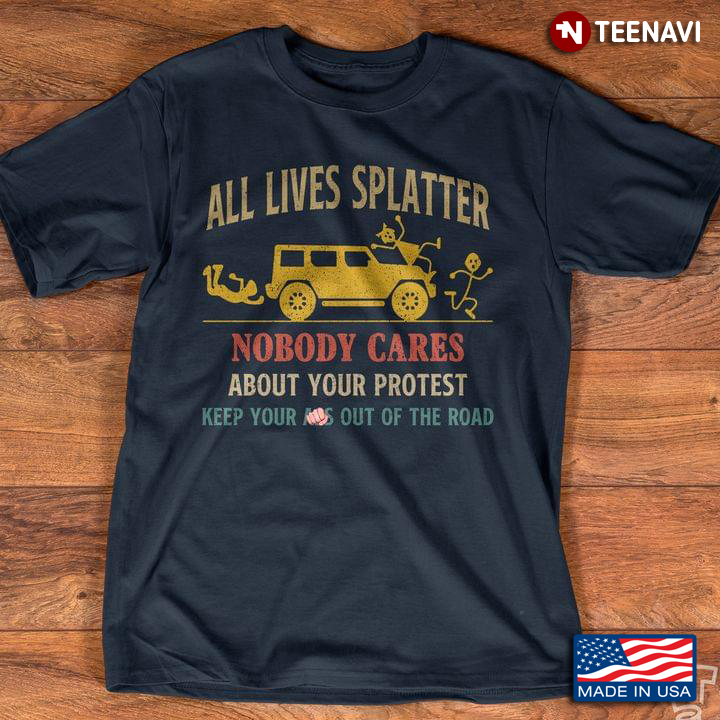 All Lives Splatter Nobody Cares About Your Protest Keep Your Ass Out Of The Road A Car Hits People
