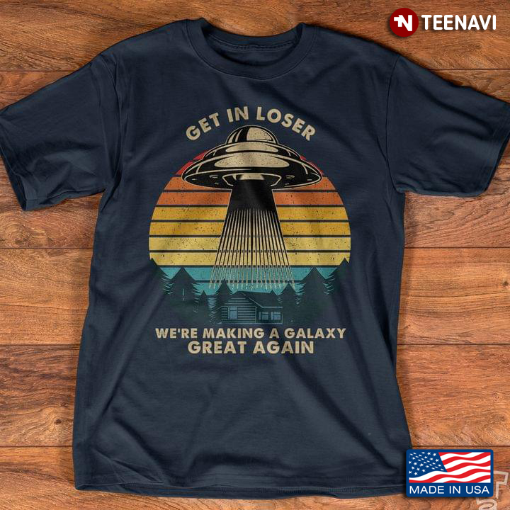 Vintage UFO Get In Loser We're Making A Galaxy Great Again