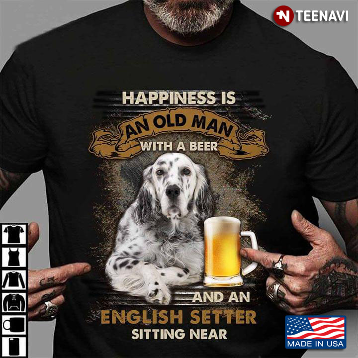 English Setter Happiness Is An Old Man With A Beer And A English Setter Sitting Near
