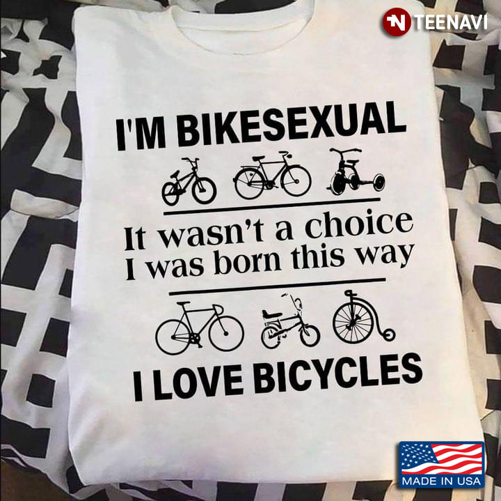 I’m Bikesexual It Wasn’t A Choice I Was Born This Way I Love Bicycles