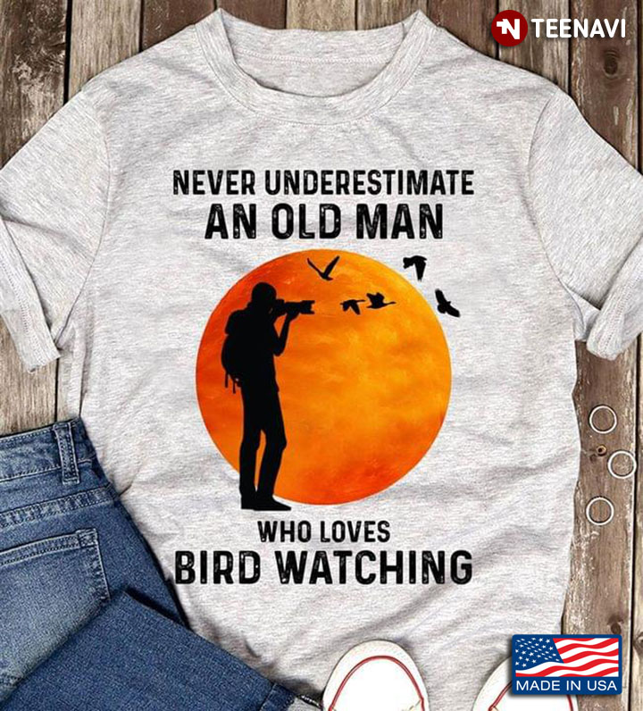 Bird Lover Never Underestimate An Old Man Who Loves Bird Watching