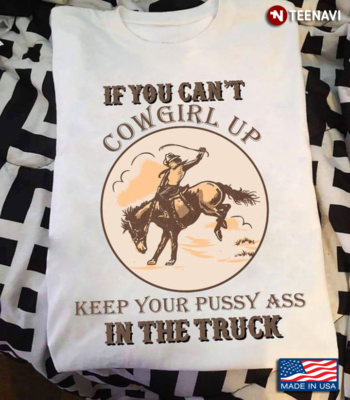 If You Can’t Cowgirl Up Keep Your Pussy Ass In The Truck
