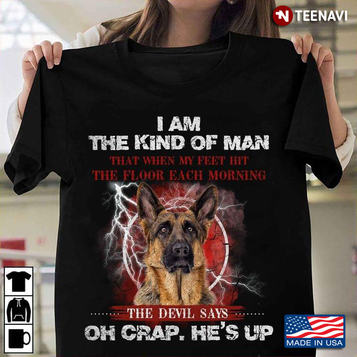 German Shepherd I Am The Kind Of Man That When My Feet Hit The Floor Each Morning The Devil Says