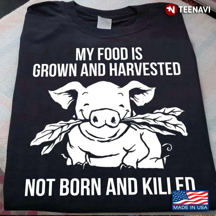 Piggie My Food Is Grown And Harvested Not Born And Killed