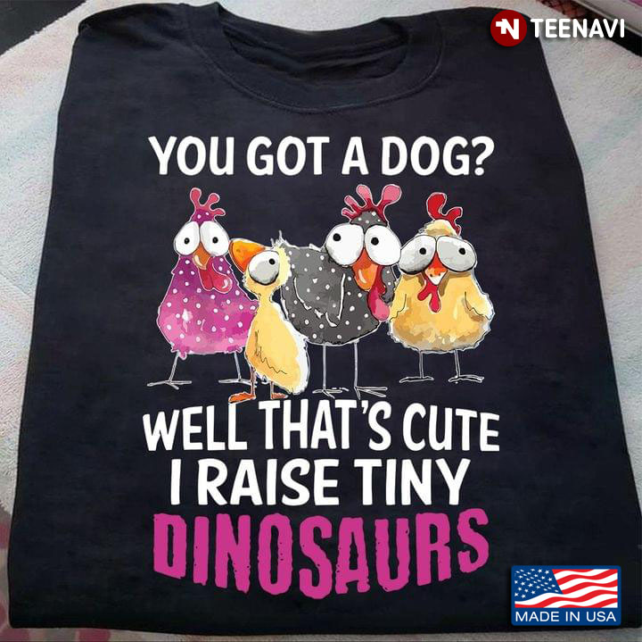 Funny Chicken And Dinosaurs You Got A Dog Well That’s Cute I Raise Tiny Dinosaurs