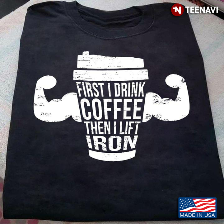 Cup of Coffee First I Drink Coffee Then I Lift Iron