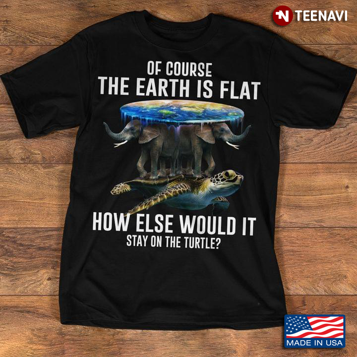 Elephants Of Course The Earth Is Flat How Else Would It Stay On The Turtle