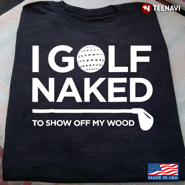 I Golf Naked To Show Off My Wood Funny Golfing