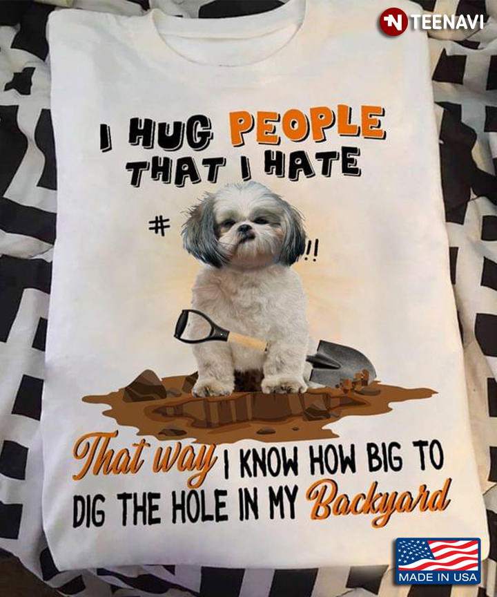 Cool Shih Tzu I Hug People That I Hate That Way I Know How Big To Dig The Hole In My Backyard