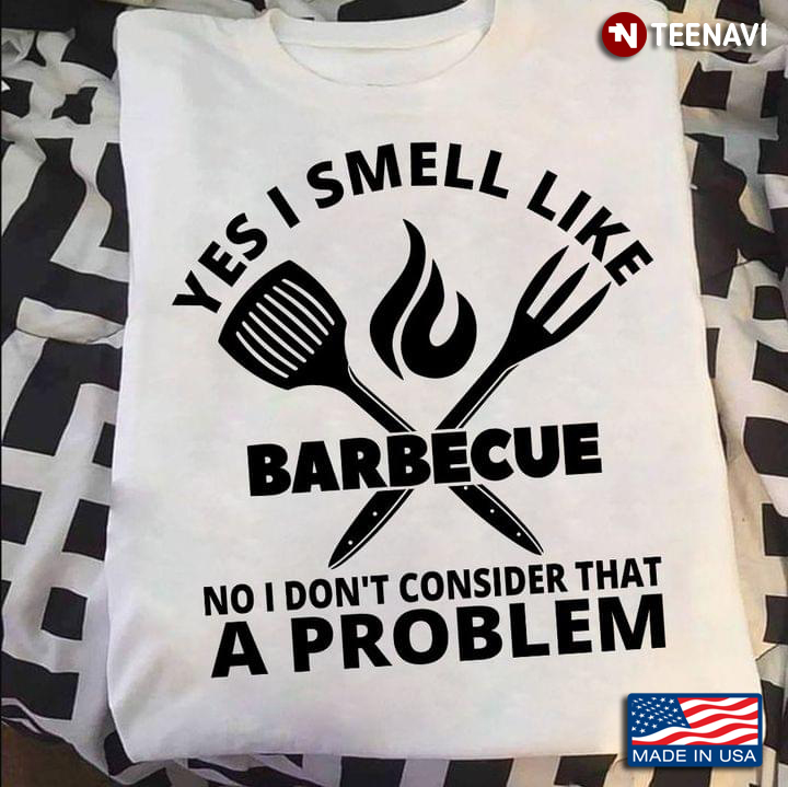 Yes I Smell Like Barbecue No I Don’t Consider That A Problem