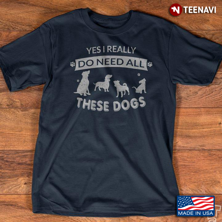 Dogs Yes I Really Do Need All These Dogs For Dog Lover
