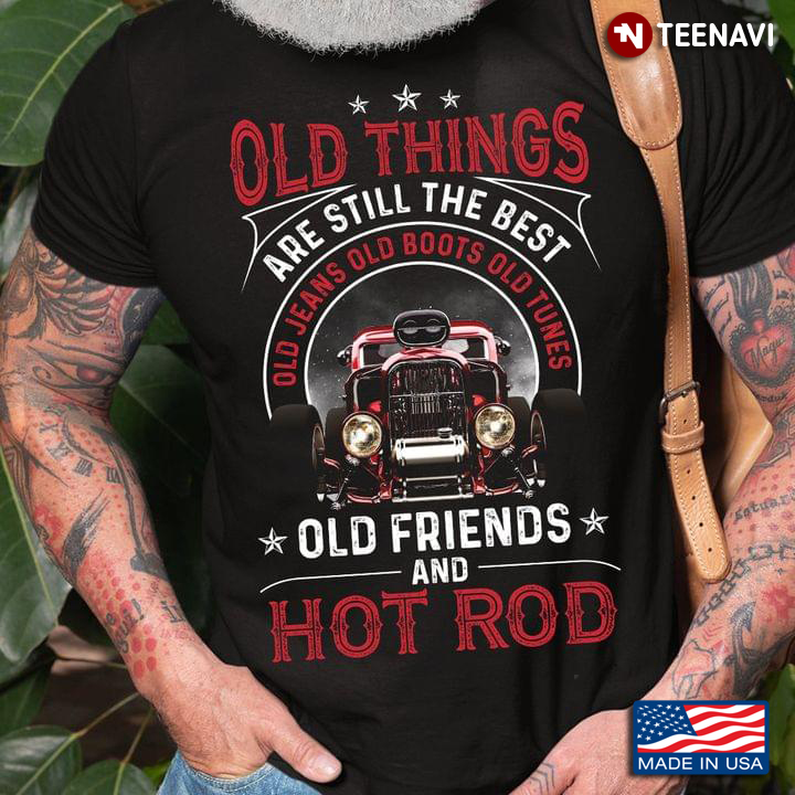 Old Things Are Still The Best Old Jeans Old Boots Old Tunes Old Friends And Hot Rod