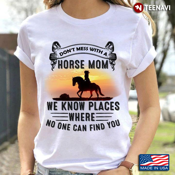 Don’t Mess With A Horse Mom We Know Places Where No One Can Find You