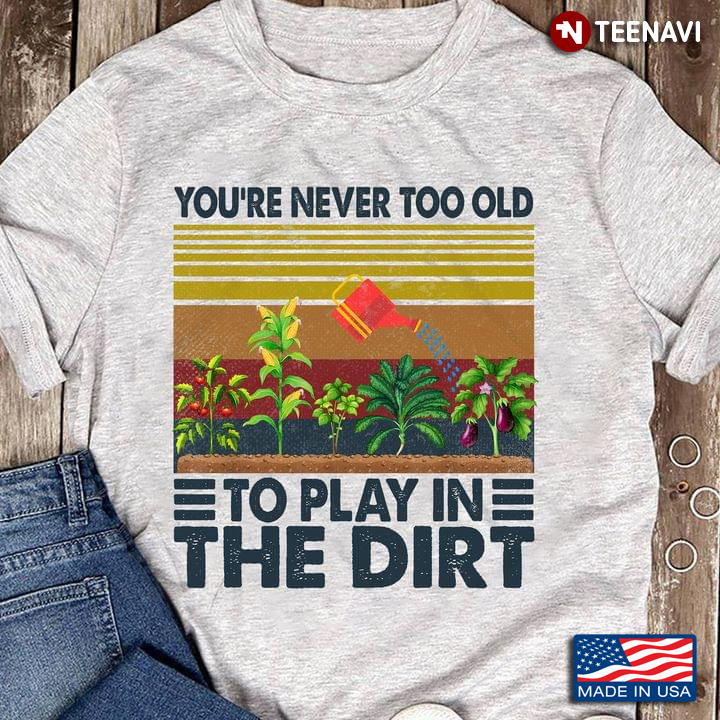 You're Never Too Old To Play In The Dirt Gardening Time