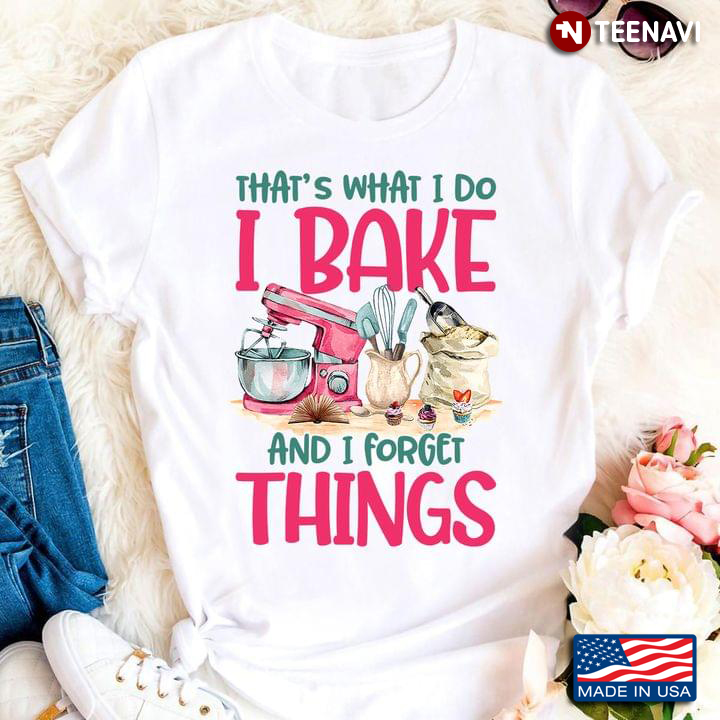 That’s What I Do I Bake And I Forget Things For Baking Lover