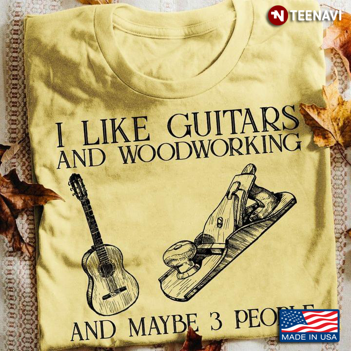 I Like Guitars And Woodworking And Maybe 3 People