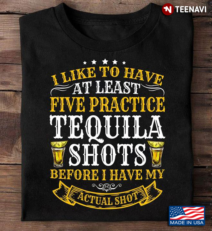 I Like To Have At Least Five Practice Tequila Shots Before I Have My Actual Shot