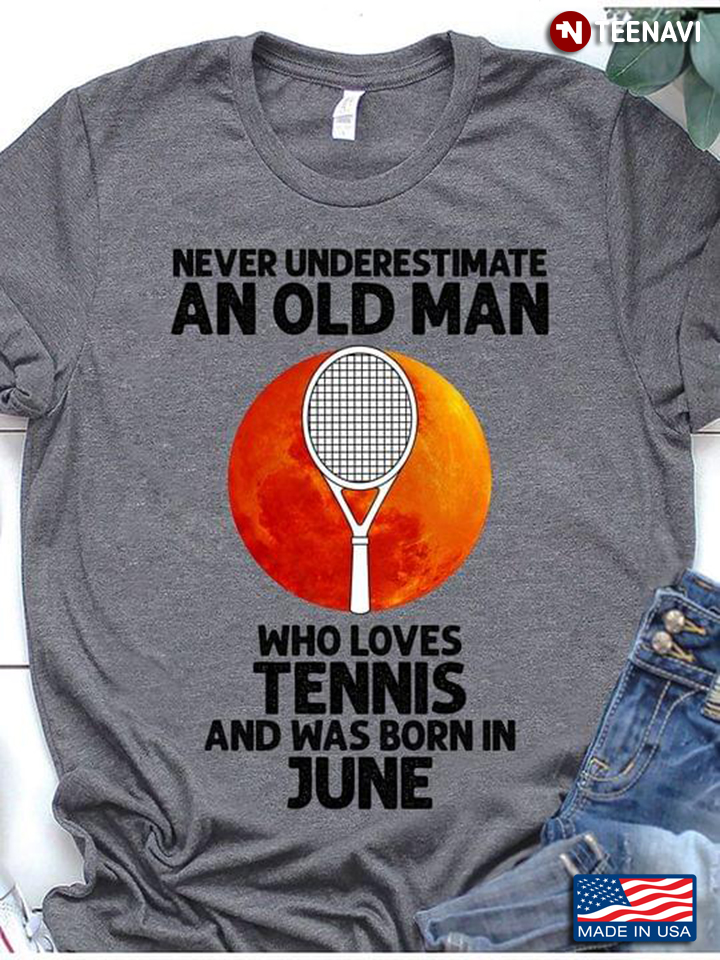 Never Underestimate An Old Man Who Loves Tennis And Was Born In June