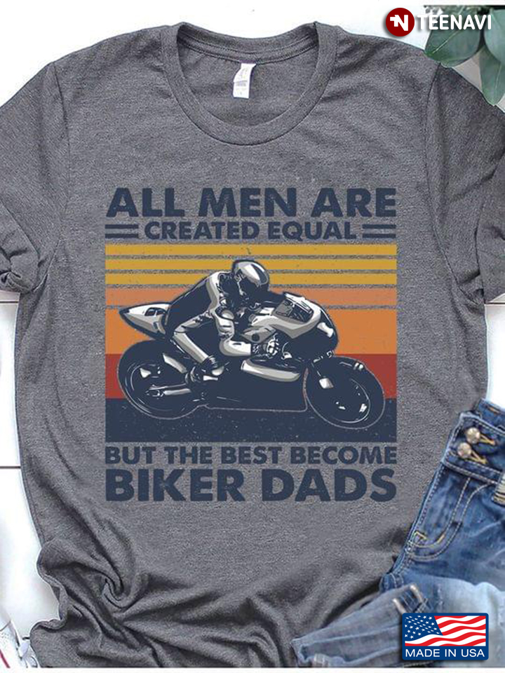 All Men Are Created Equal But The Best Become Biker Dads Vintage
