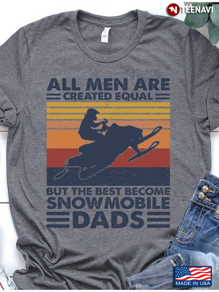 All Men Are Created Equal But The Best Become Snowmobile Dads Vintage