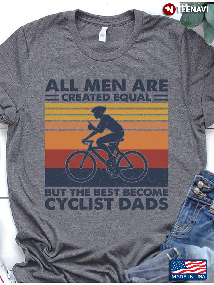 All Men Are Created Equal But The Best Become Cyclist Dads Vintage