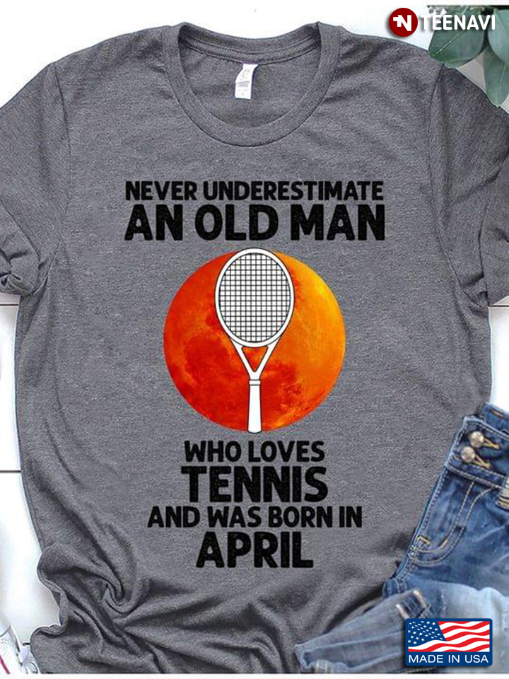 Never Underestimate An Old Man Who Loves Tennis And Was Born In April