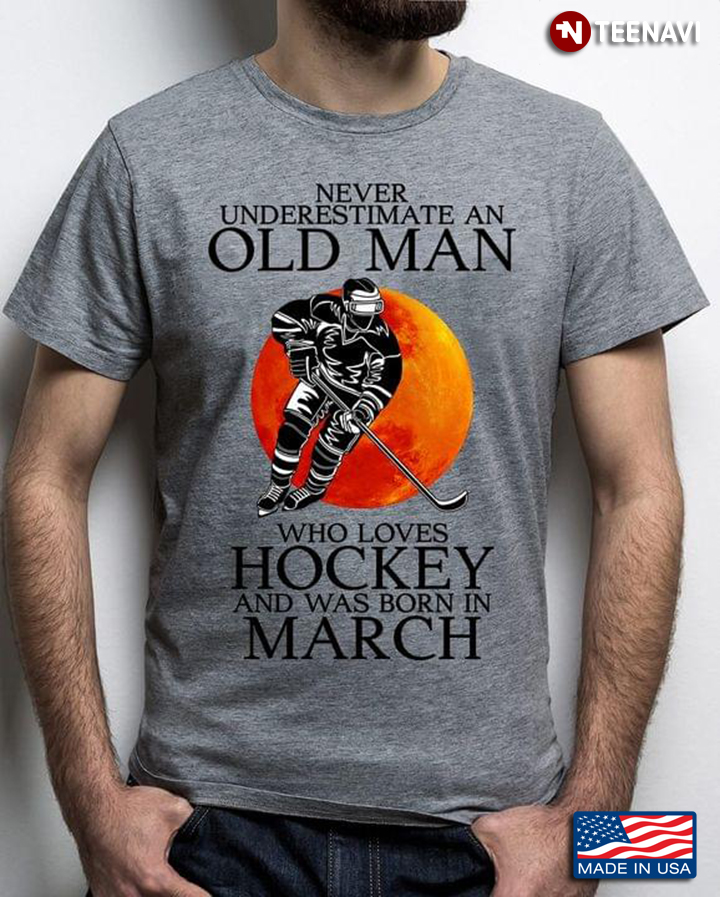 Never Underestimate An Old Man Who Loves Hockey And Was Born In March