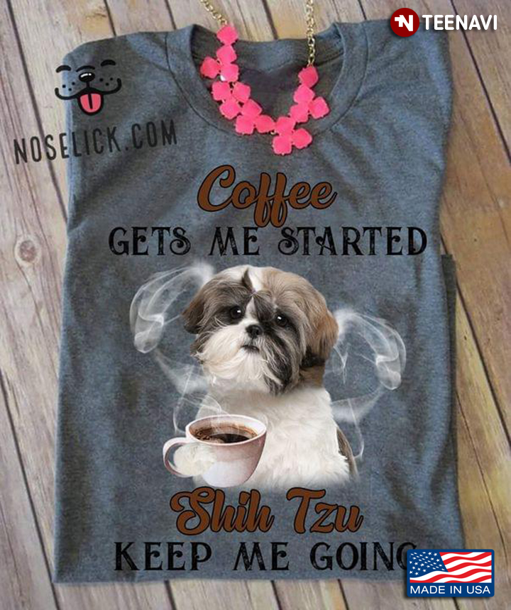 Coffee Gets Me Started Shih Tzu Keeps Me Going
