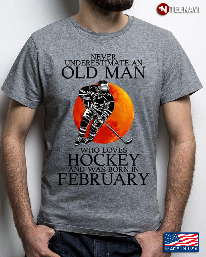 Never Underestimate An Old Man Who Loves Hockey And Was Born In February
