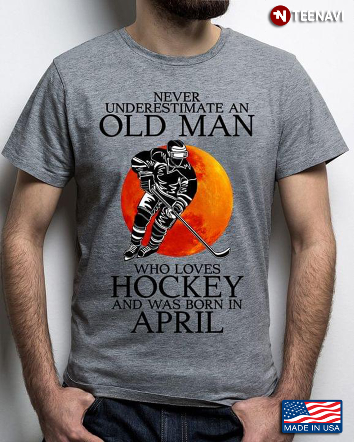 Never Underestimate An Old Man Who Loves Hockey And Was Born In April