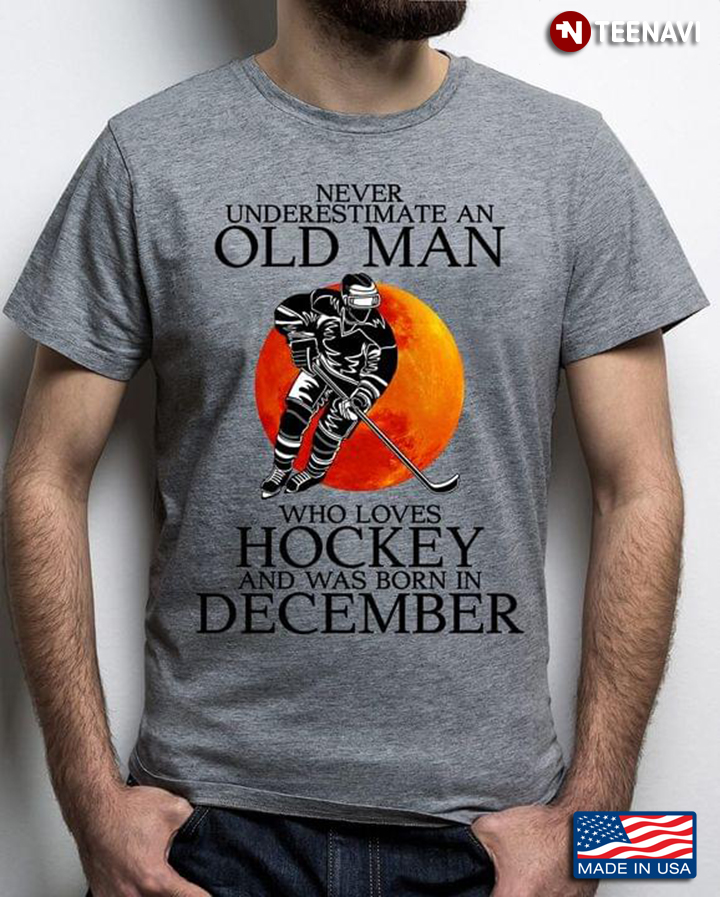 Never Underestimate An Old Man Who Loves Hockey And Was Born In December