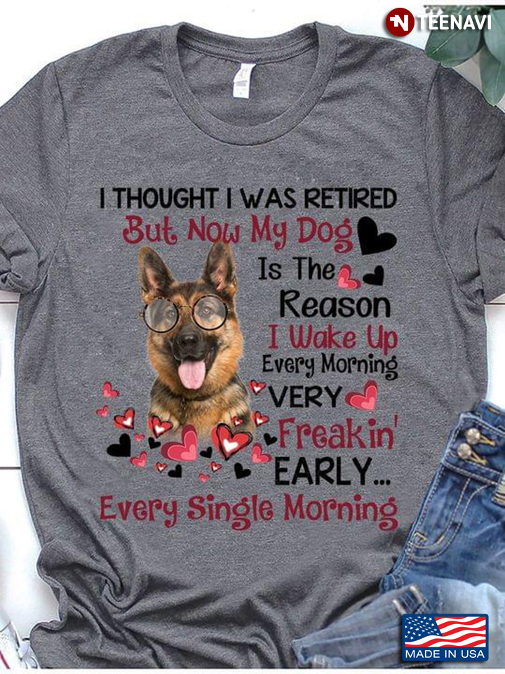 German Shepherd I Thought I Was Retired But Now My Dog Is The Reason I Wake Up Every Morning
