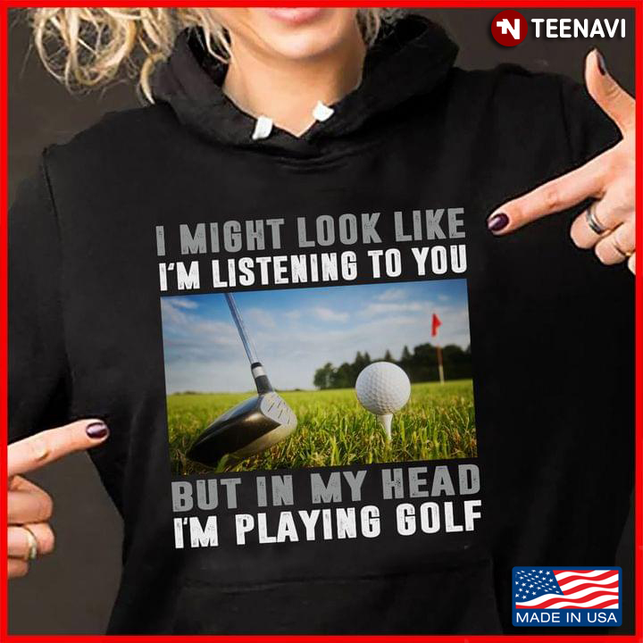 I Might Look Like I’m Listening To You But In My Head I’m Playing Golf
