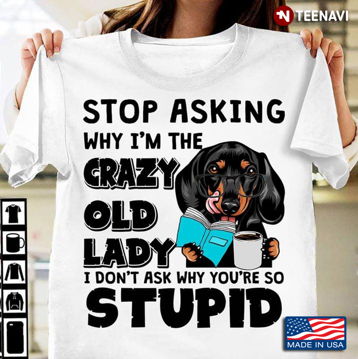 Funny Dachshund Dog Stop Asking Why I’m The Crazy Old Lady I Don’t Ask Why You’re So Stupid