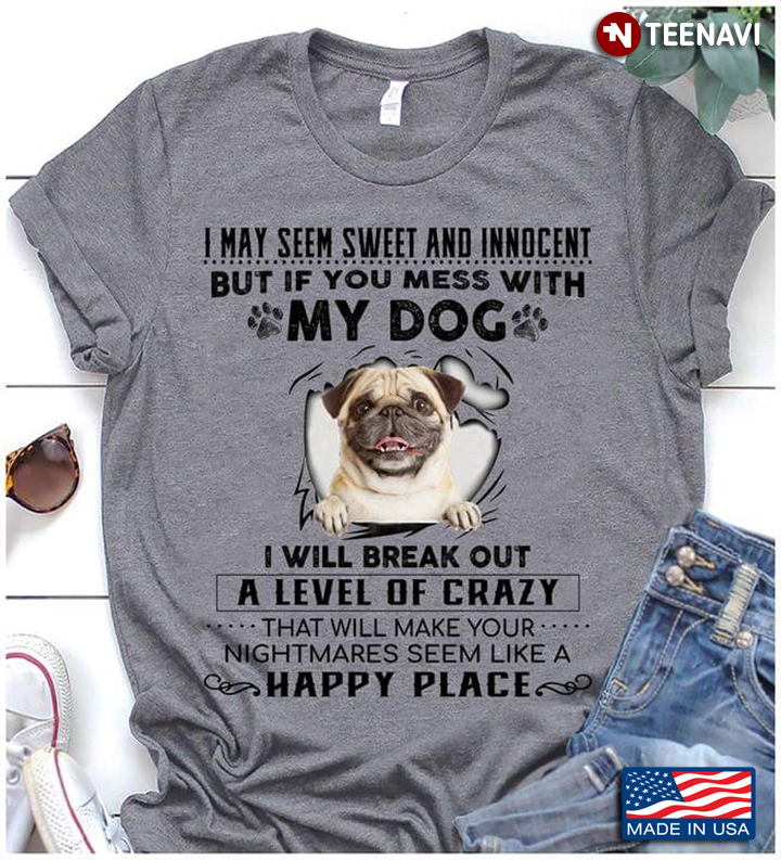 Pug I May Seem Sweet And Innocent But If You Mess With My Dog I Will Break Out A Level Of Crazy