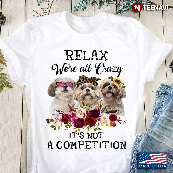 Cute Shih Tzu Relax We’re All Crazy It’s Not A Competition Flowers