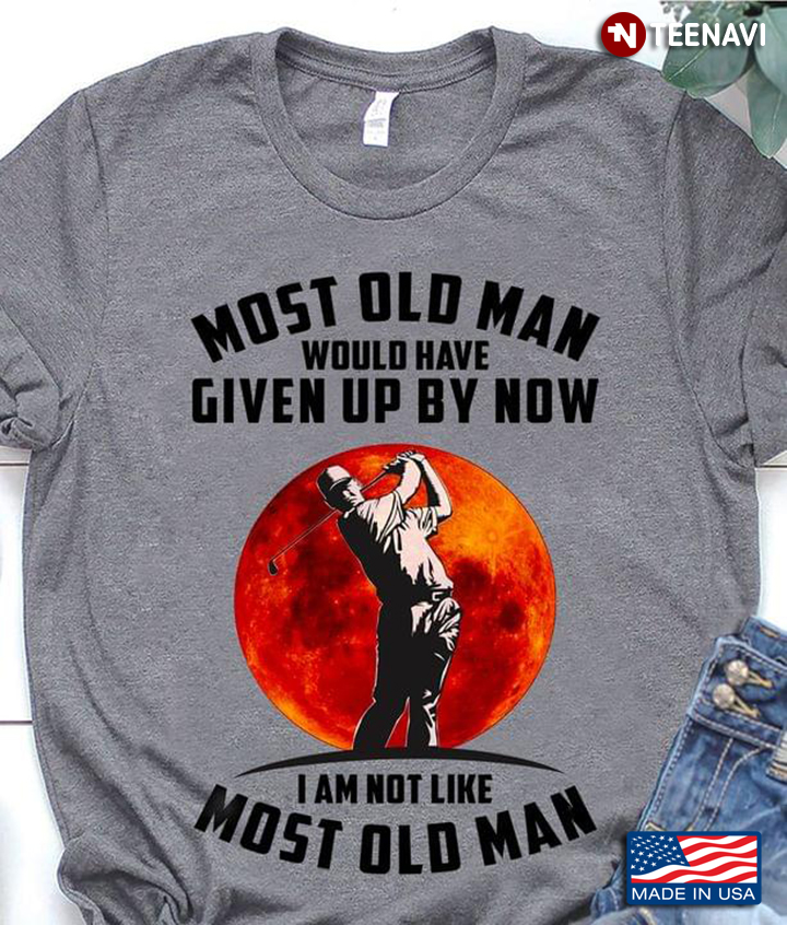 Most Old Men Would Have Given Up By Now I’m Not Like Most Old Men Golf Vintage