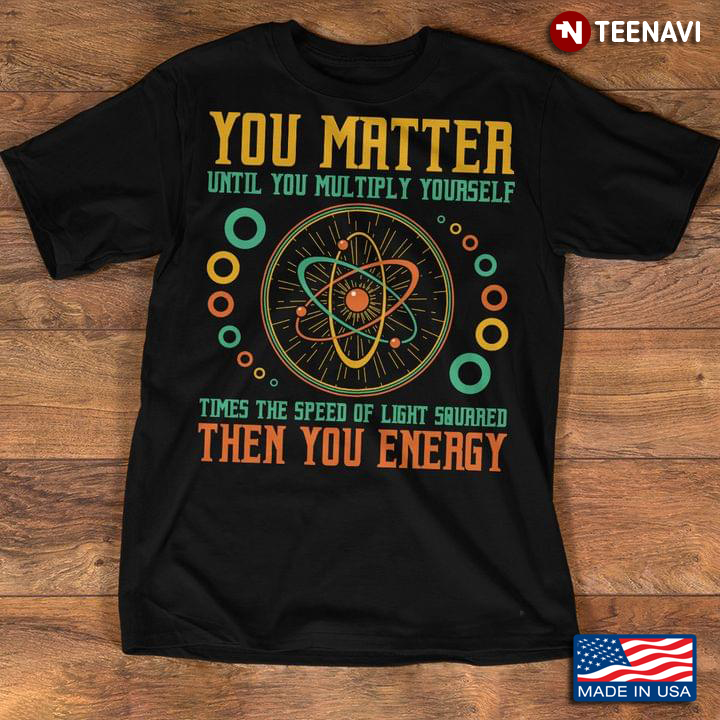 You Matter Until You Multiply By The Speed Of Light Squared Then You Energy