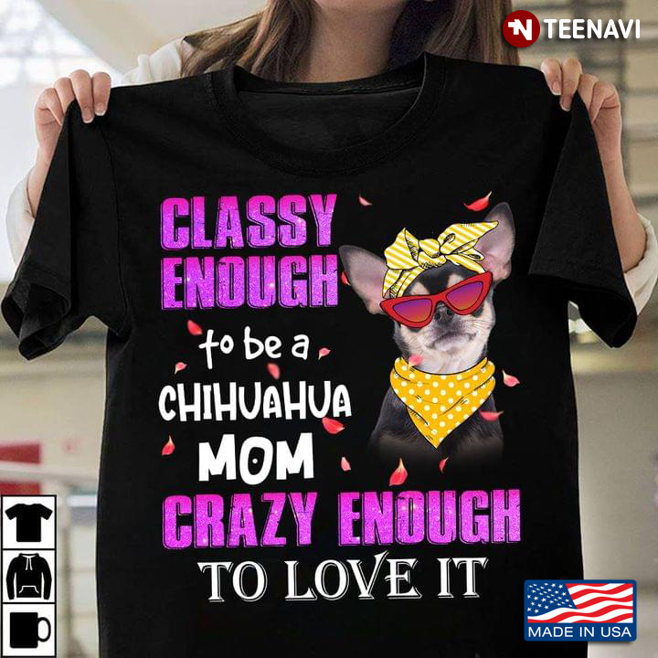 Classy Enough To Be A Chihuahua Mom Crazy Enough To Love It