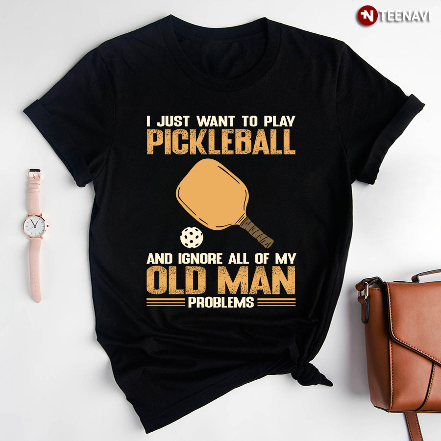 I Just Want To Play Pickleball And Ignore All Of My Old Man Problems For Pickleball Lover T-Shirt