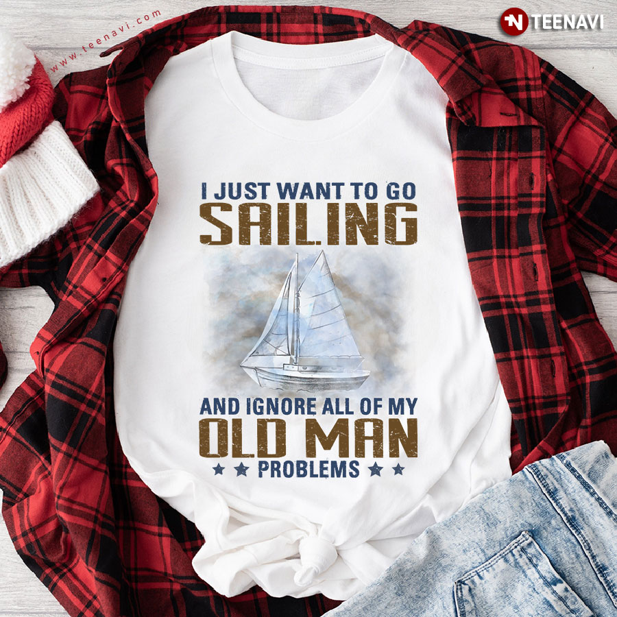 I Just Want To Go Sailing And Ignore All Of My Old Man Problems For Sailing Lover T-Shirt