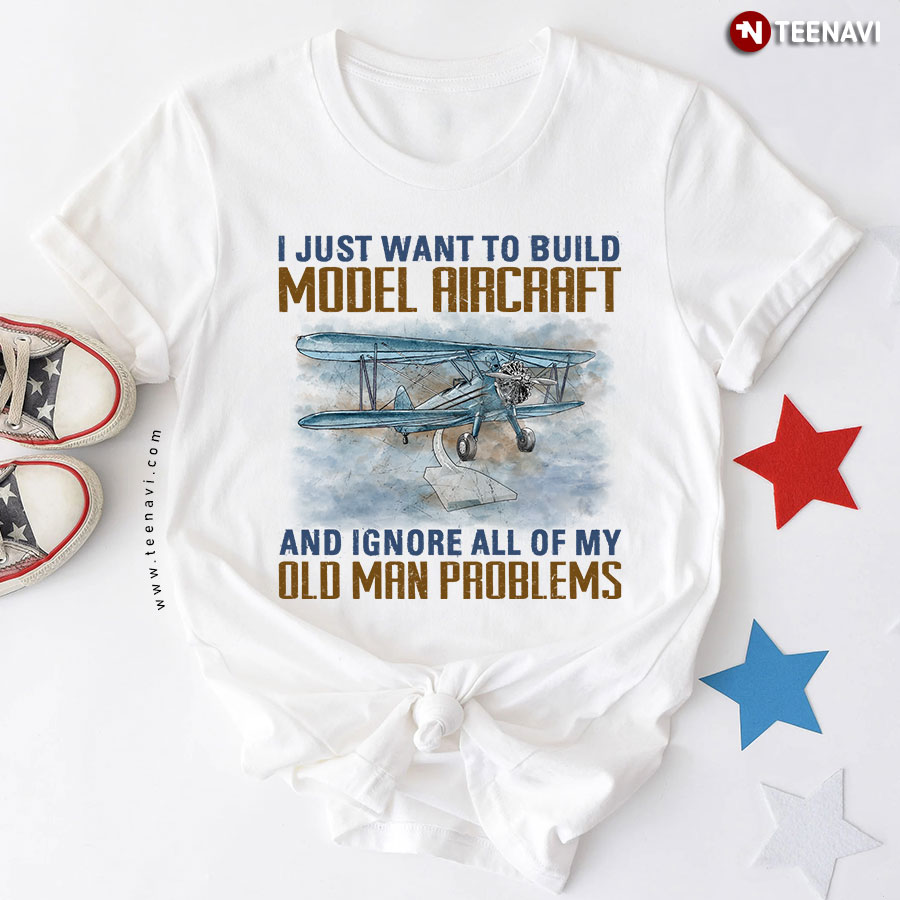 I Just Want To Build Model Aircraft And Ignore All Of My Old Man Problems T-Shirt