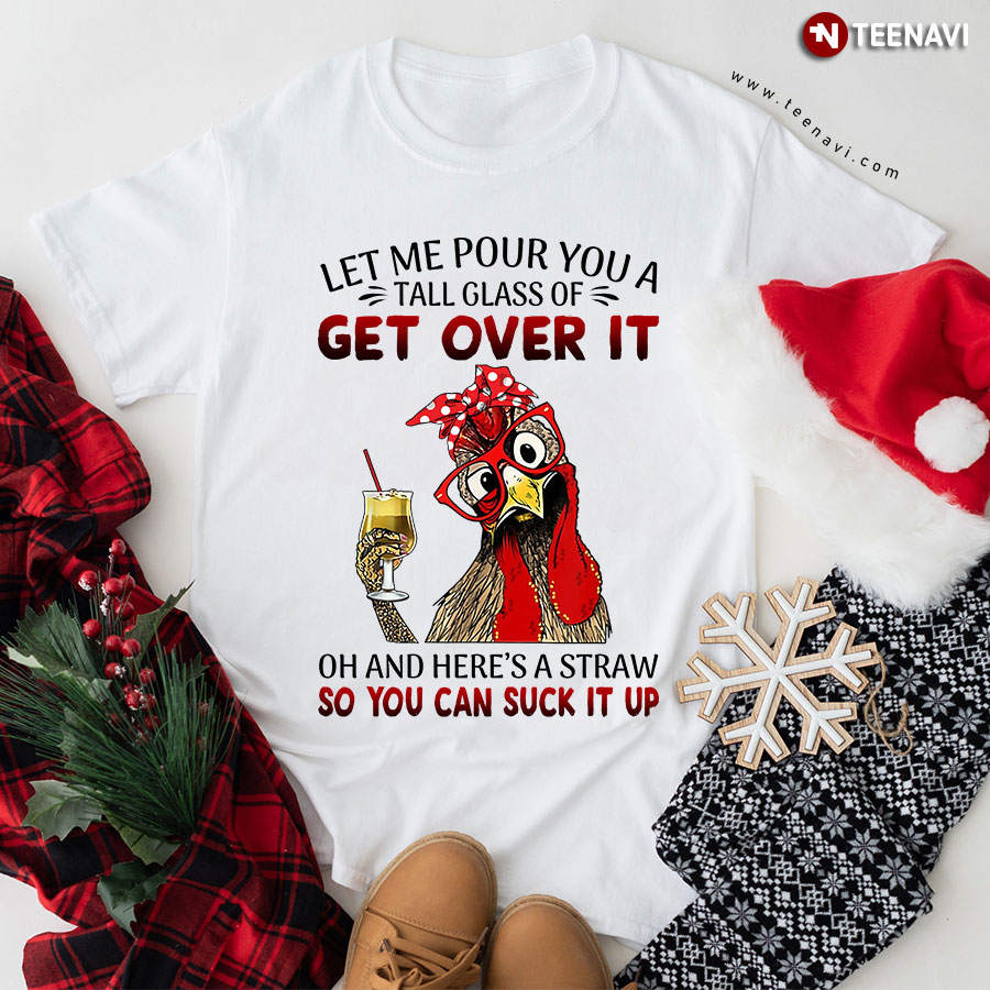 Rooster Let Me Pour You A Tall Glass Of Get Over It Oh And Here's A Straw So You Can Suck It Up T-Shirt