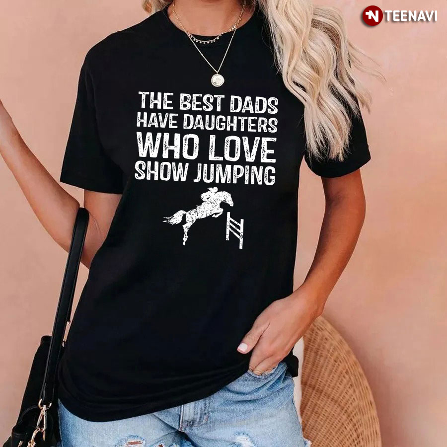The Best Dads Have Daughters Who Love Show Jumping T-Shirt
